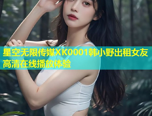 星空无限传媒XK0001韩小野出租女友高清在线播放体验  第2张